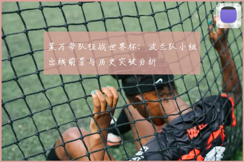 莱万带队征战世界杯：波兰队小组出线前景与历史突破分析