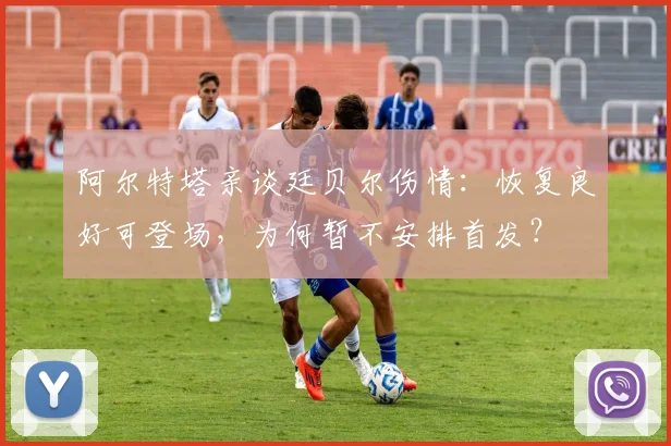 阿尔特塔亲谈廷贝尔伤情：恢复良好可登场，为何暂不安排首发？