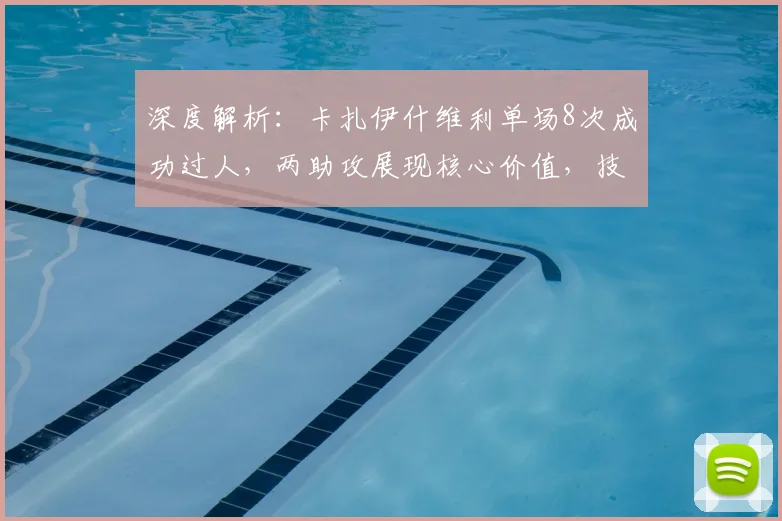 深度解析：卡扎伊什维利单场8次成功过人，两助攻展现核心价值，技术特点全分析
