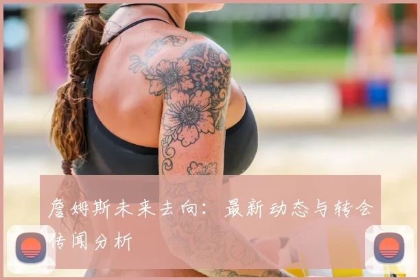 詹姆斯未来去向：最新动态与转会传闻分析