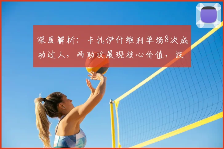 深度解析:卡扎伊什维利单场8次成功过人,两助攻展现核心价值,技术特点全分析