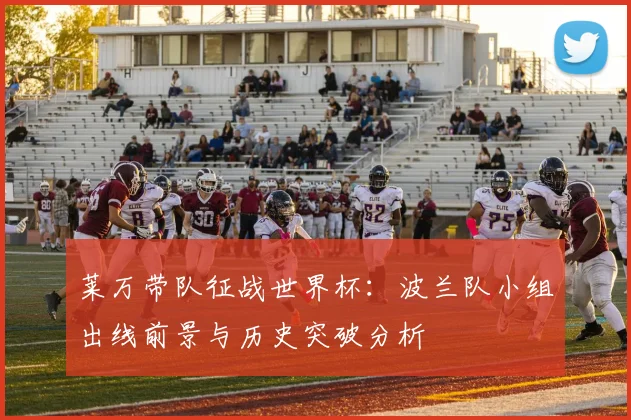 莱万带队征战世界杯:波兰队小组出线前景与历史突破分析