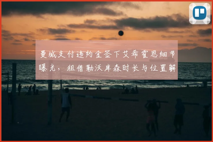 曼城支付违约金签下艾希霍恩细节曝光，租借勒沃库森时长与位置解析