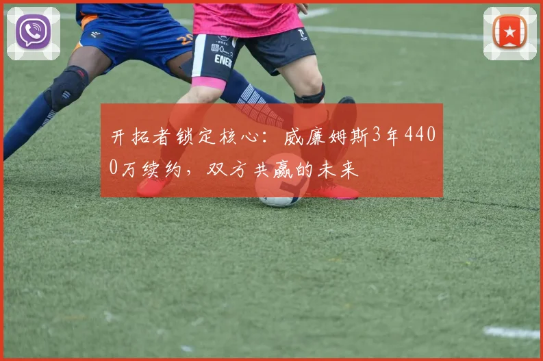 开拓者锁定核心：威廉姆斯3年4400万续约，双方共赢的未来