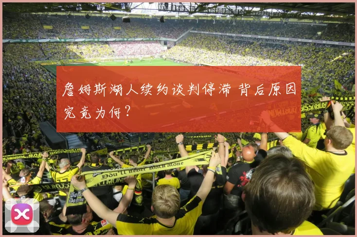 詹姆斯湖人续约谈判停滞 背后原因究竟为何？